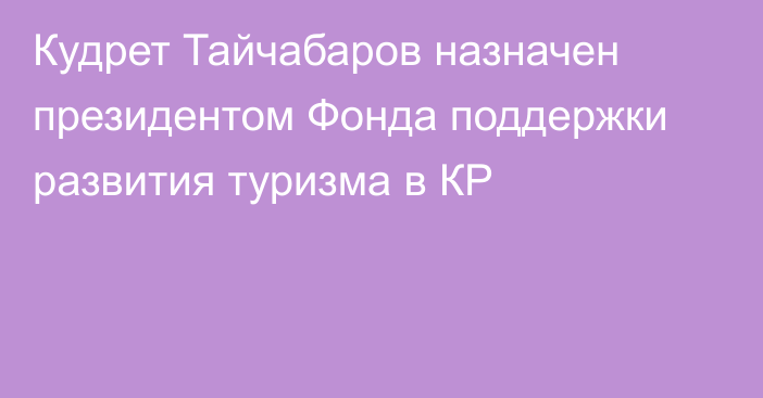 Кудрет Тайчабаров назначен президентом Фонда поддержки развития туризма в КР