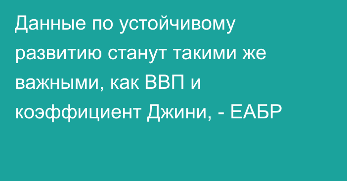 Данные по устойчивому развитию станут такими же важными, как ВВП и коэффициент Джини, - ЕАБР