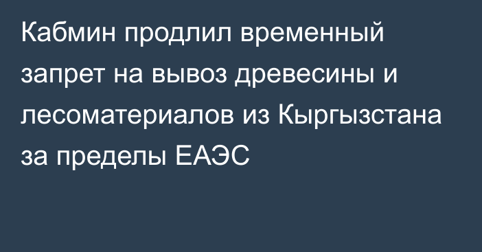 Кабмин продлил временный запрет на вывоз древесины и лесоматериалов из Кыргызстана за пределы ЕАЭС