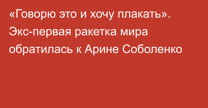 «Говорю это и хочу плакать». Экс-первая ракетка мира обратилась к Арине Соболенко