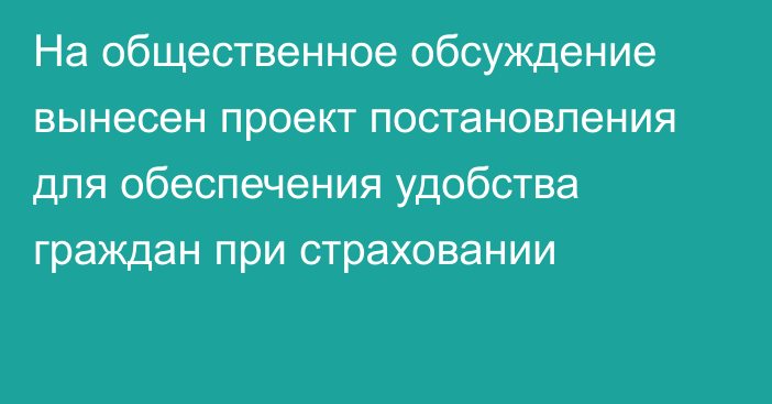 На общественное обсуждение вынесен проект постановления для  обеспечения удобства граждан при страховании