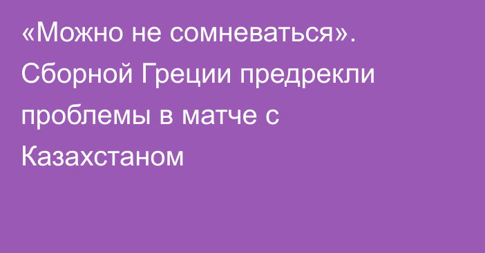 «Можно не сомневаться». Сборной Греции предрекли проблемы в матче с Казахстаном