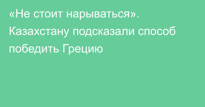 «Не стоит нарываться». Казахстану подсказали способ победить Грецию