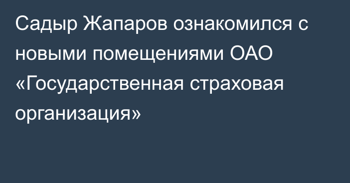 Садыр Жапаров ознакомился с новыми помещениями ОАО «Государственная страховая организация»