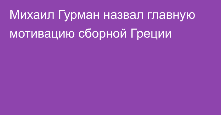 Михаил Гурман назвал главную мотивацию сборной Греции