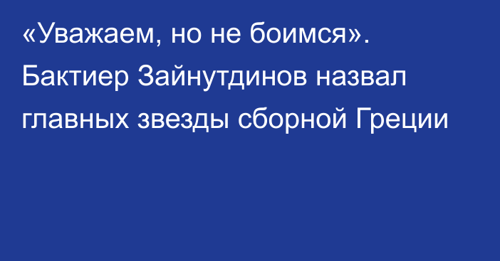 «Уважаем, но не боимся». Бактиер Зайнутдинов назвал главных звезды сборной Греции