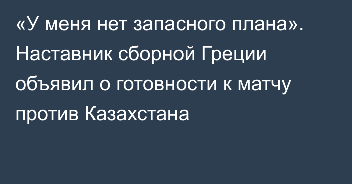 «У меня нет запасного плана». Наставник сборной Греции объявил о готовности к матчу против Казахстана