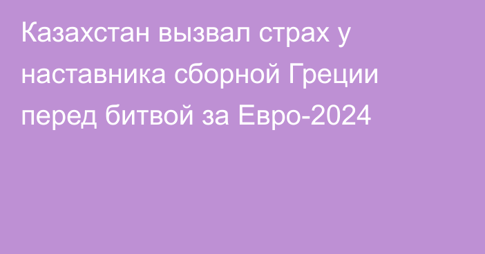 Казахстан вызвал страх у наставника сборной Греции перед битвой за Евро-2024