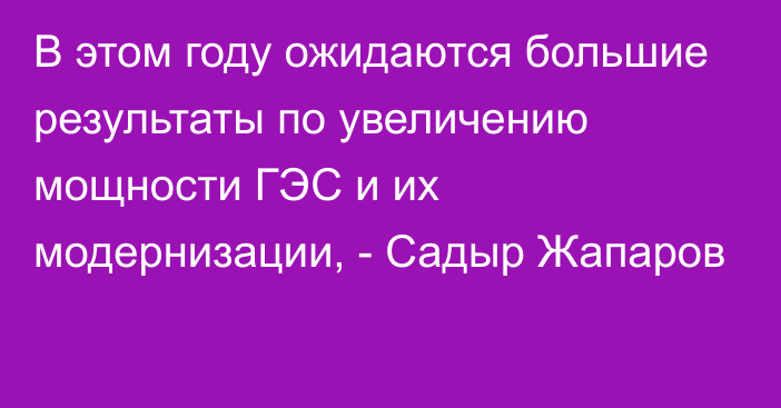 В этом году ожидаются большие результаты по увеличению мощности ГЭС и их модернизации, - Садыр Жапаров