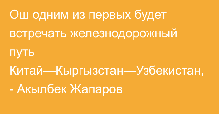 Ош одним из первых будет встречать железнодорожный путь Китай—Кыргызстан—Узбекистан, - Акылбек Жапаров