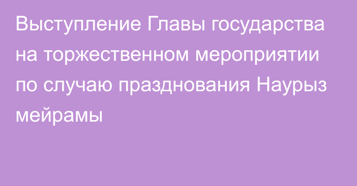 Выступление Главы государства на торжественном мероприятии по случаю празднования Наурыз мейрамы