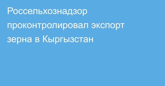 Россельхознадзор проконтролировал экспорт зерна в Кыргызстан