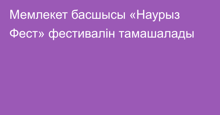 Мемлекет басшысы «Наурыз Фест» фестивалін тамашалады