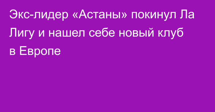 Экс-лидер «Астаны» покинул Ла Лигу и нашел себе новый клуб в Европе