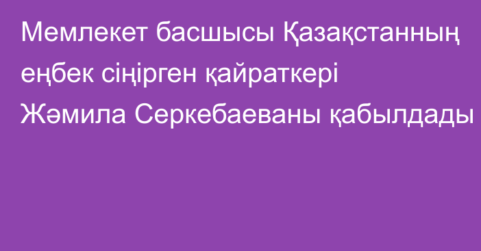 Мемлекет басшысы Қазақстанның еңбек сіңірген қайраткері Жәмила Серкебаеваны қабылдады