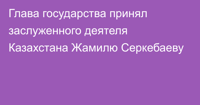 Глава государства принял заслуженного деятеля Казахстана Жамилю Серкебаеву