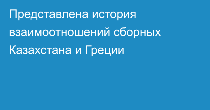 Представлена история взаимоотношений сборных Казахстана и Греции