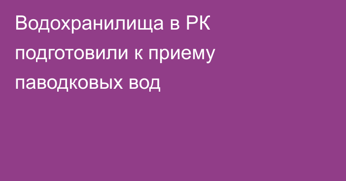 Водохранилища в РК подготовили к приему паводковых вод