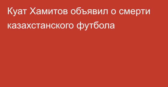 Куат Хамитов объявил о смерти казахстанского футбола