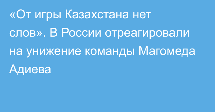 «От игры Казахстана нет слов». В России отреагировали на унижение команды Магомеда Адиева