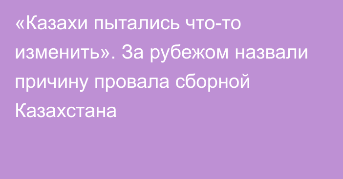 «Казахи пытались что-то изменить». За рубежом назвали причину провала сборной Казахстана