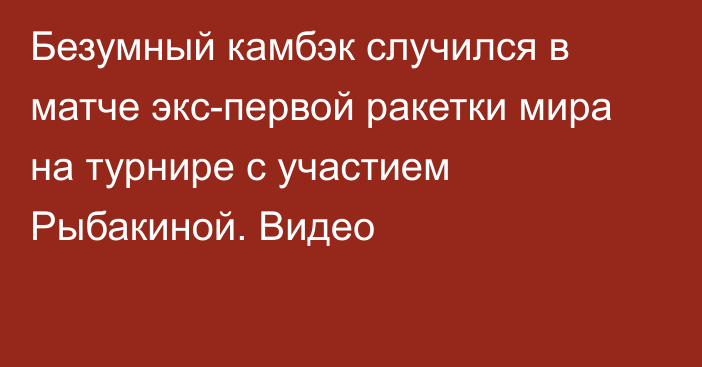 Безумный камбэк случился в матче экс-первой ракетки мира на турнире с участием Рыбакиной. Видео