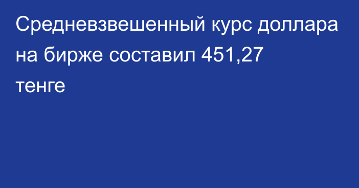 Средневзвешенный курс доллара на бирже составил 451,27 тенге