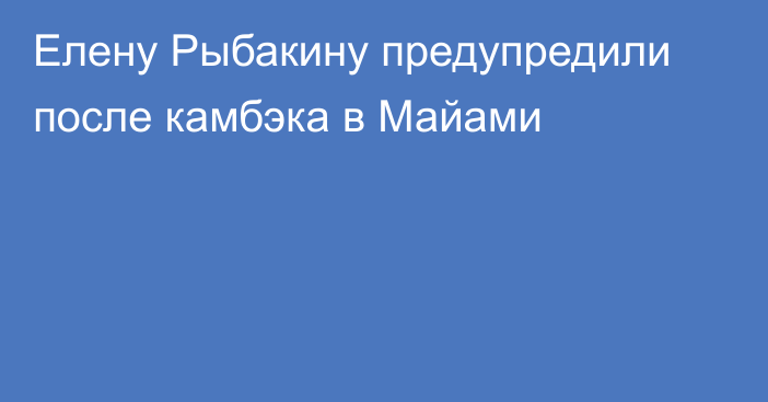 Елену Рыбакину предупредили после камбэка в Майами