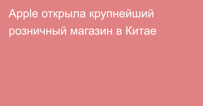 Apple открыла крупнейший розничный магазин в Китае