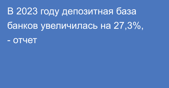 В 2023 году депозитная база банков увеличилась на 27,3%, - отчет