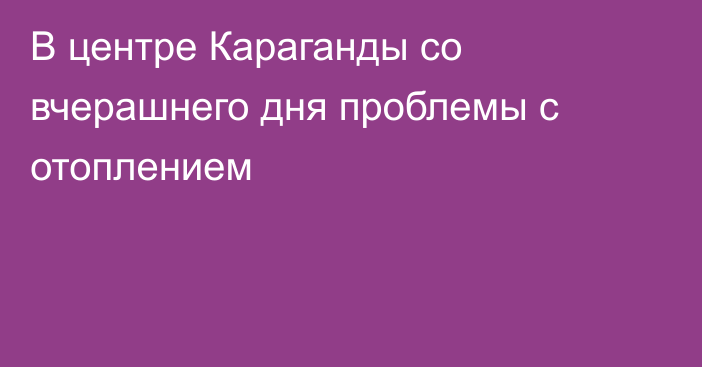 В центре Караганды со вчерашнего дня проблемы с отоплением