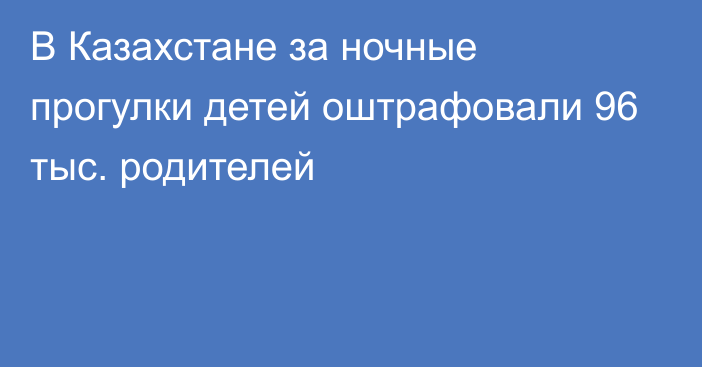 В Казахстане за ночные прогулки детей оштрафовали 96 тыс. родителей