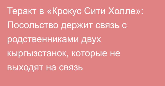 Теракт в «Крокус Сити Холле»: Посольство держит связь с родственниками двух кыргызстанок, которые не выходят на связь