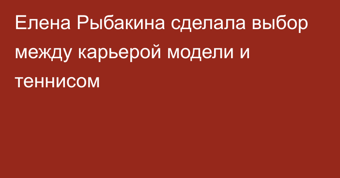 Елена Рыбакина сделала выбор между карьерой модели и теннисом