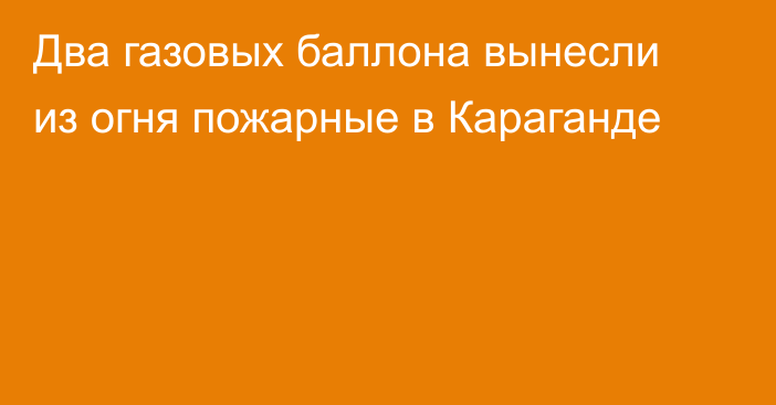 Два газовых баллона вынесли из огня пожарные в Караганде