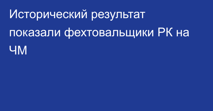 Исторический результат показали фехтовальщики РК на ЧМ