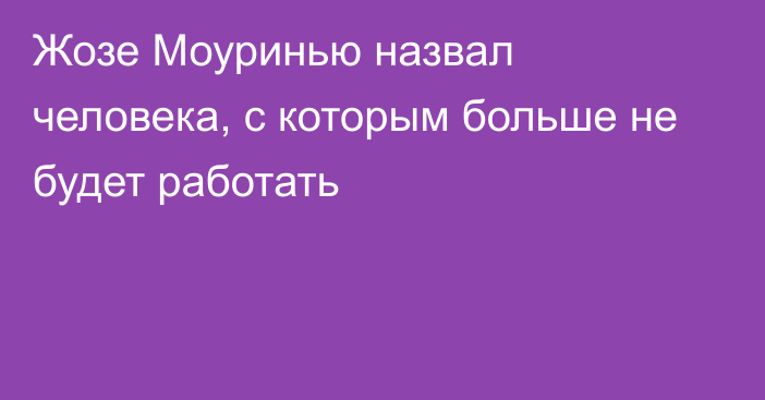 Жозе Моуринью назвал человека, с которым больше не будет работать