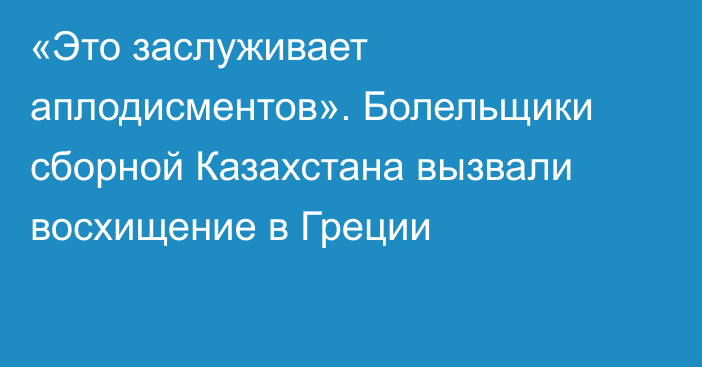 «Это заслуживает аплодисментов». Болельщики сборной Казахстана вызвали восхищение в Греции