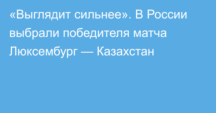 «Выглядит сильнее». В России выбрали победителя матча Люксембург — Казахстан