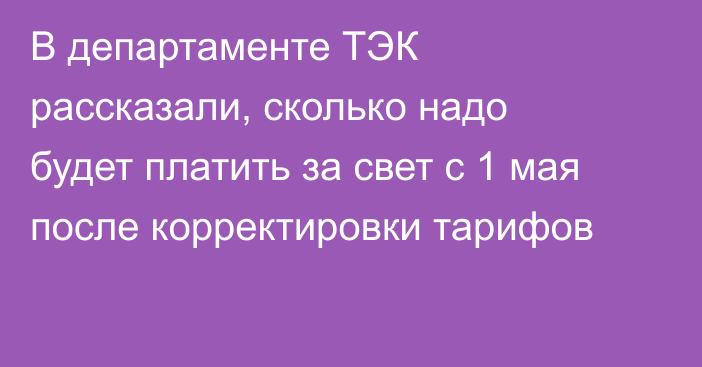 В департаменте ТЭК рассказали, сколько надо будет платить за свет с 1 мая после корректировки  тарифов