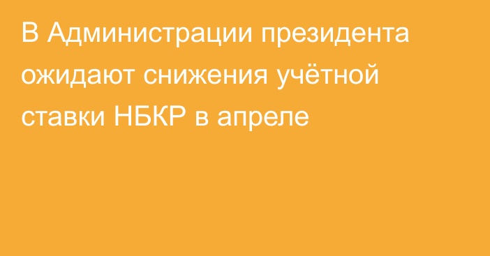 В Администрации президента ожидают снижения учётной ставки НБКР в апреле