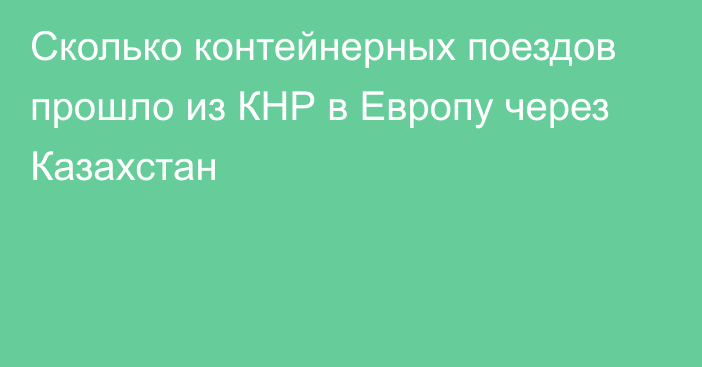 Сколько контейнерных поездов прошло из КНР в Европу через Казахстан