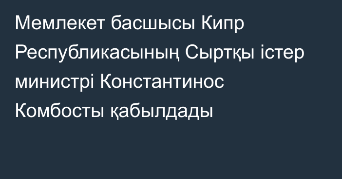 Мемлекет басшысы Кипр Республикасының Сыртқы істер министрі Константинос Комбосты қабылдады