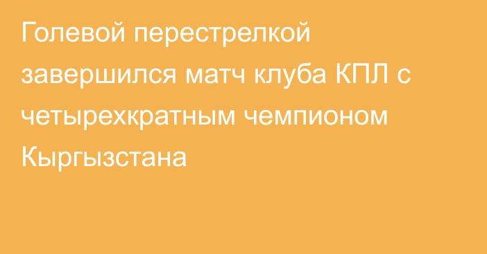 Голевой перестрелкой завершился матч клуба КПЛ с четырехкратным чемпионом Кыргызстана