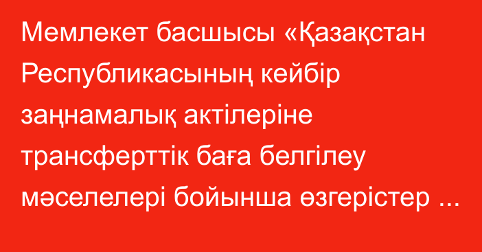 Мемлекет басшысы «Қазақстан Республикасының кейбір заңнамалық актілеріне трансферттік баға белгілеу мәселелері бойынша өзгерістер мен толықтырулар енгізу туралы» Қазақстан Республикасының Заңына қол қойды