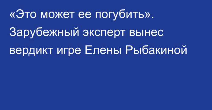 «Это может ее погубить». Зарубежный эксперт вынес вердикт игре Елены Рыбакиной