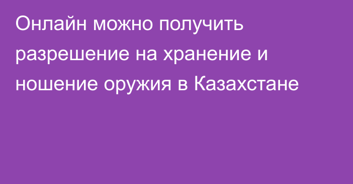 Онлайн можно получить разрешение на хранение и ношение оружия в Казахстане