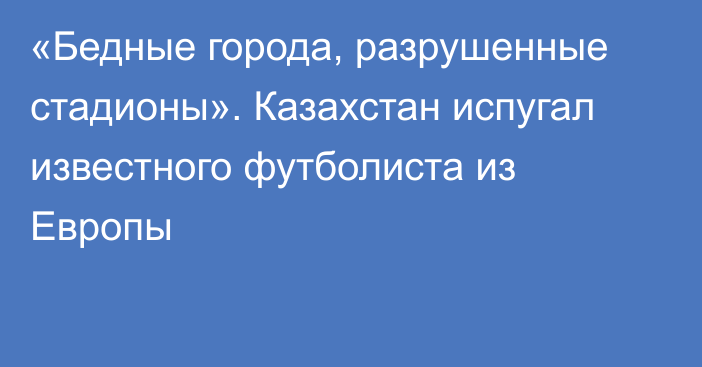 «Бедные города, разрушенные стадионы». Казахстан испугал известного футболиста из Европы