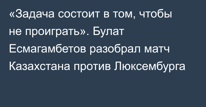 «Задача состоит в том, чтобы не проиграть». Булат Есмагамбетов разобрал матч Казахстана против Люксембурга