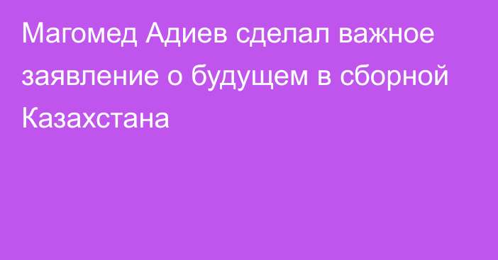 Магомед Адиев сделал важное заявление о будущем в сборной Казахстана